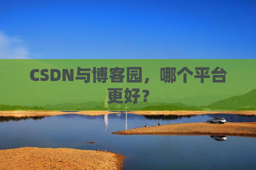 CSDN与博客园，哪个平台更好？
