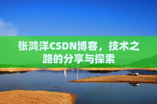 张鸿洋CSDN博客,技术之路的分享与探索