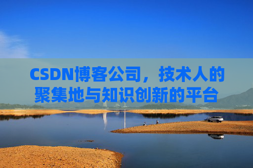 CSDN博客公司，技术人的聚集地与知识创新的平台