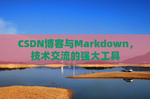 CSDN博客与Markdown，技术交流的强大工具