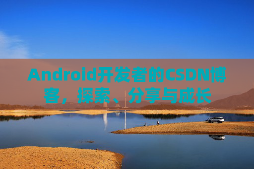 Android开发者的CSDN博客，探索、分享与成长